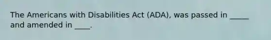 The Americans with Disabilities Act (ADA), was passed in _____ and amended in ____.