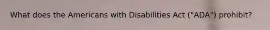 What does the Americans with Disabilities Act ("ADA") prohibit?