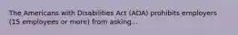 The Americans with Disabilities Act (ADA) prohibits employers (15 employees or more) from asking...