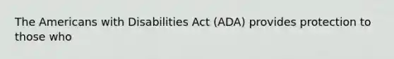 The Americans with Disabilities Act (ADA) provides protection to those who