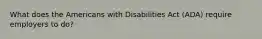 What does the Americans with Disabilities Act (ADA) require employers to do?