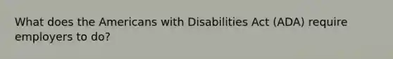 What does the Americans with Disabilities Act (ADA) require employers to do?