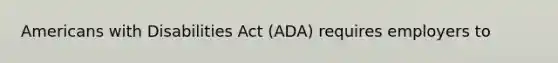 Americans with Disabilities Act (ADA) requires employers to