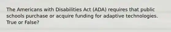 The Americans with Disabilities Act (ADA) requires that public schools purchase or acquire funding for adaptive technologies. True or False?