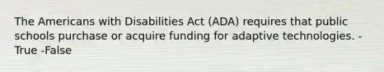 The Americans with Disabilities Act (ADA) requires that public schools purchase or acquire funding for adaptive technologies. -True -False