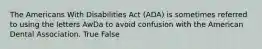 The Americans With Disabilities Act (ADA) is sometimes referred to using the letters AwDa to avoid confusion with the American Dental Association. True False