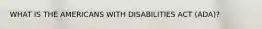 WHAT IS THE AMERICANS WITH DISABILITIES ACT (ADA)?