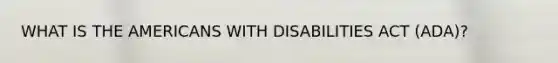 WHAT IS THE AMERICANS WITH DISABILITIES ACT (ADA)?