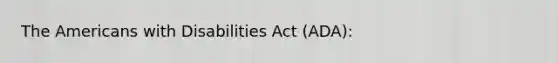 The Americans with Disabilities Act (ADA):