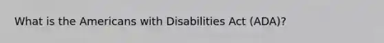 What is the Americans with Disabilities Act (ADA)?