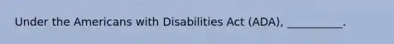 Under the Americans with Disabilities Act (ADA), __________.