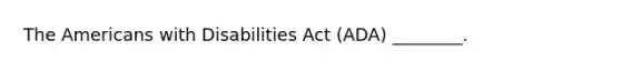 The Americans with Disabilities Act (ADA) ________.