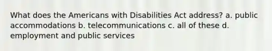 What does the Americans with Disabilities Act address? a. public accommodations b. telecommunications c. all of these d. employment and public services