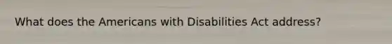 What does the Americans with Disabilities Act address?