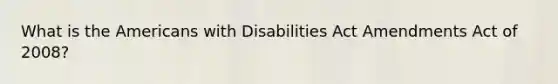 What is the Americans with Disabilities Act Amendments Act of 2008?