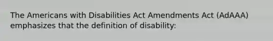 The Americans with Disabilities Act Amendments Act (AdAAA) emphasizes that the definition of disability: