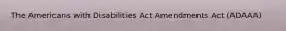 The Americans with Disabilities Act Amendments Act (ADAAA)