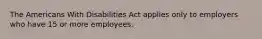 The Americans With Disabilities Act applies only to employers who have 15 or more employees.