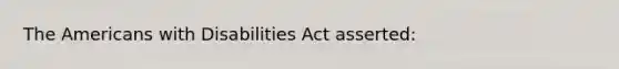 The Americans with Disabilities Act asserted: