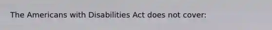 The Americans with Disabilities Act does not cover: