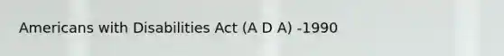 Americans with Disabilities Act (A D A) -1990