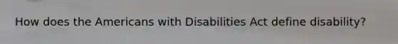 How does the Americans with Disabilities Act define disability?