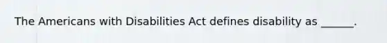 The Americans with Disabilities Act defines disability as ______.