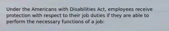 Under the Americans with Disabilities Act, employees receive protection with respect to their job duties if they are able to perform the necessary functions of a job: