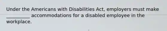 Under the Americans with Disabilities Act, employers must make __________ accommodations for a disabled employee in the workplace.