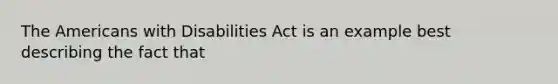 The Americans with Disabilities Act is an example best describing the fact that