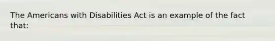 The Americans with Disabilities Act is an example of the fact that: