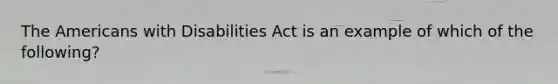 The Americans with Disabilities Act is an example of which of the following?