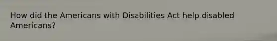 How did <a href='https://www.questionai.com/knowledge/keiVE7hxWY-the-american' class='anchor-knowledge'>the american</a>s with Disabilities Act help disabled Americans?