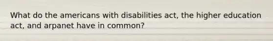 What do the americans with disabilities act, the higher education act, and arpanet have in common?