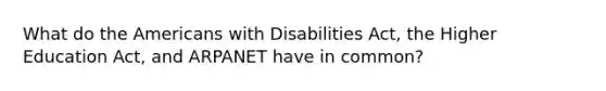 What do the Americans with Disabilities Act, the Higher Education Act, and ARPANET have in common?