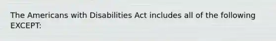 The Americans with Disabilities Act includes all of the following EXCEPT: