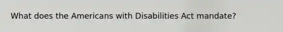 What does the Americans with Disabilities Act mandate?