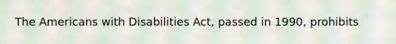 The Americans with Disabilities Act, passed in 1990, prohibits