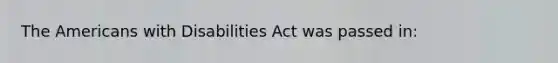 The Americans with Disabilities Act was passed in: