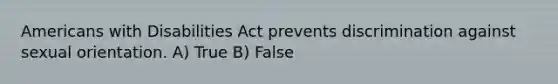 Americans with Disabilities Act prevents discrimination against sexual orientation. A) True B) False