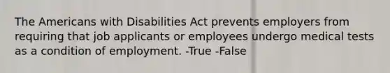 The Americans with Disabilities Act prevents employers from requiring that job applicants or employees undergo medical tests as a condition of employment. -True -False