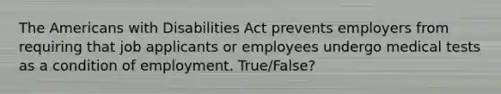 The Americans with Disabilities Act prevents employers from requiring that job applicants or employees undergo medical tests as a condition of employment. True/False?