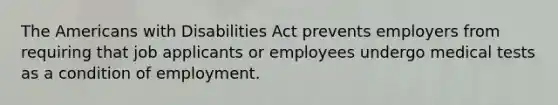 The Americans with Disabilities Act prevents employers from requiring that job applicants or employees undergo medical tests as a condition of employment.