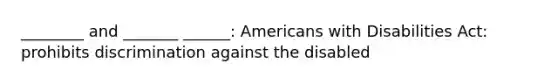 ________ and _______ ______: Americans with Disabilities Act: prohibits discrimination against the disabled