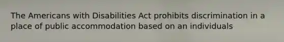 The Americans with Disabilities Act prohibits discrimination in a place of public accommodation based on an individuals