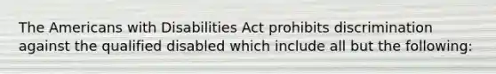 The Americans with Disabilities Act prohibits discrimination against the qualified disabled which include all but the following: