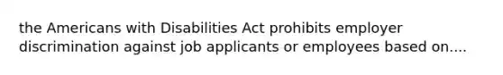 <a href='https://www.questionai.com/knowledge/keiVE7hxWY-the-american' class='anchor-knowledge'>the american</a>s with Disabilities Act prohibits employer discrimination against job applicants or employees based on....