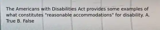 The Americans with Disabilities Act provides some examples of what constitutes "reasonable accommodations" for disability. A. True B. False