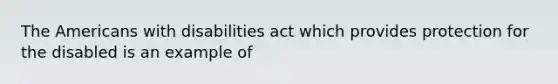 The Americans with disabilities act which provides protection for the disabled is an example of