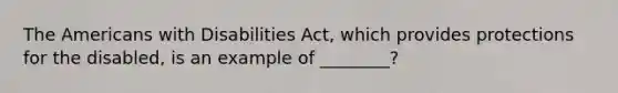 The Americans with Disabilities Act, which provides protections for the disabled, is an example of ________?